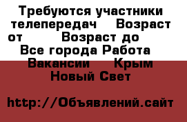 Требуются участники телепередач. › Возраст от ­ 18 › Возраст до ­ 60 - Все города Работа » Вакансии   . Крым,Новый Свет